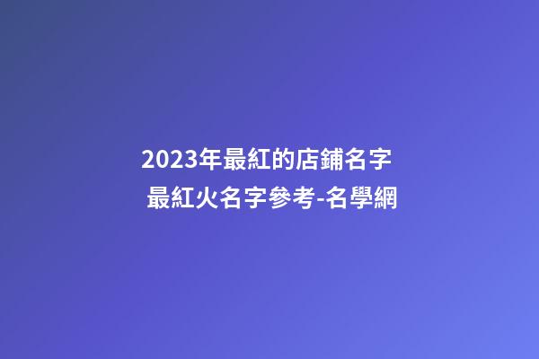 2023年最紅的店鋪名字 最紅火名字參考-名學網-第1張-店鋪起名-玄機派